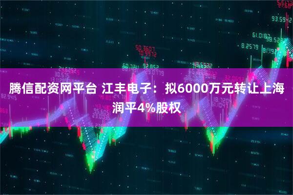 騰信配資網(wǎng)平臺(tái) 江豐電子：擬6000萬(wàn)元轉(zhuǎn)讓上海潤(rùn)平4%股權(quán)