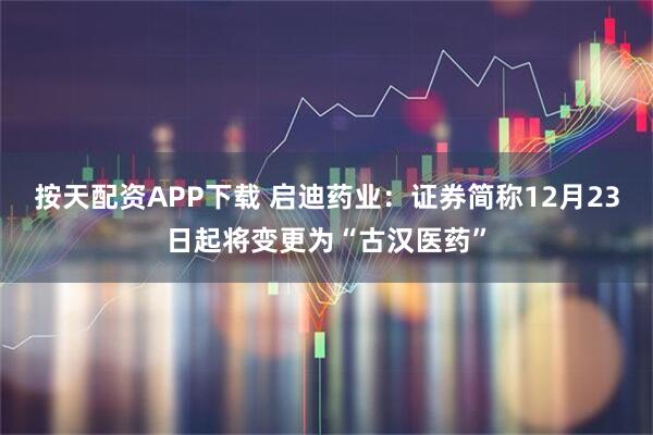 按天配資APP下載 啟迪藥業(yè)：證券簡稱12月23日起將變更為“古漢醫(yī)藥”