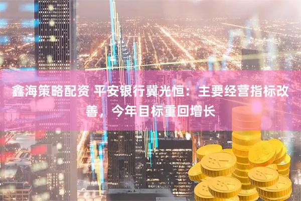 鑫海策略配資 平安銀行冀光恒：主要經(jīng)營(yíng)指標(biāo)改善，今年目標(biāo)重回增長(zhǎng)